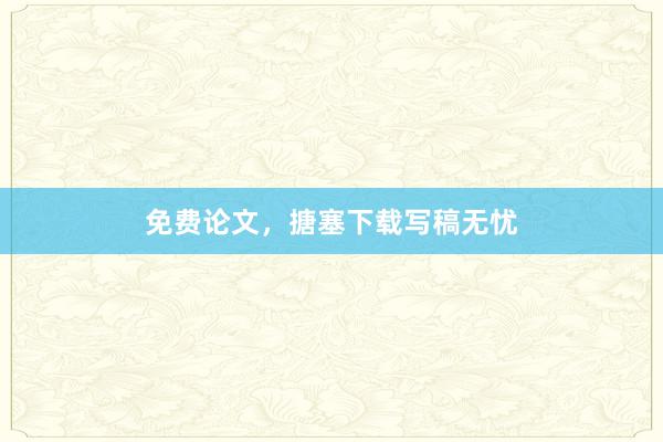 免费论文，搪塞下载写稿无忧