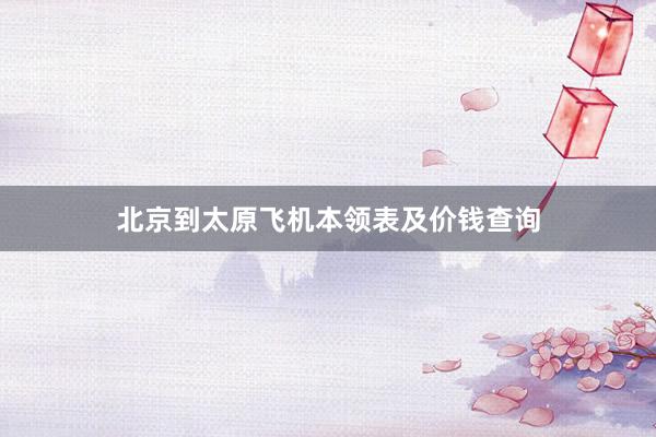 北京到太原飞机本领表及价钱查询