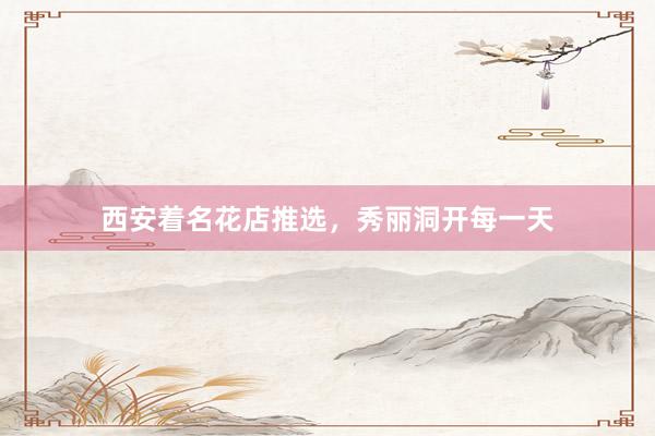 西安着名花店推选，秀丽洞开每一天
